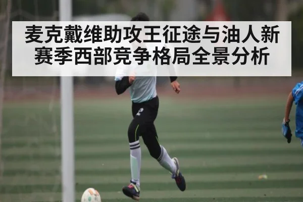 麦克戴维助攻王征途与油人新赛季西部竞争格局全景分析